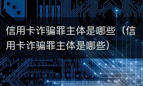 信用卡诈骗罪主体是哪些（信用卡诈骗罪主体是哪些）