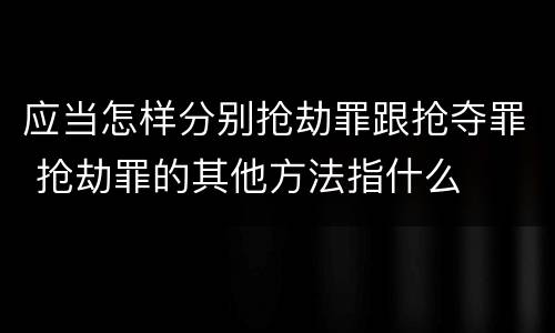 应当怎样分别抢劫罪跟抢夺罪 抢劫罪的其他方法指什么
