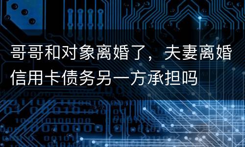 哥哥和对象离婚了，夫妻离婚信用卡债务另一方承担吗