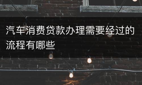 汽车消费贷款办理需要经过的流程有哪些