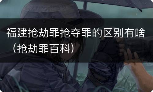 福建抢劫罪抢夺罪的区别有啥（抢劫罪百科）