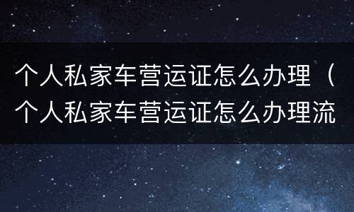 个人私家车营运证怎么办理（个人私家车营运证怎么办理流程）