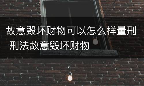 故意毁坏财物可以怎么样量刑 刑法故意毁坏财物