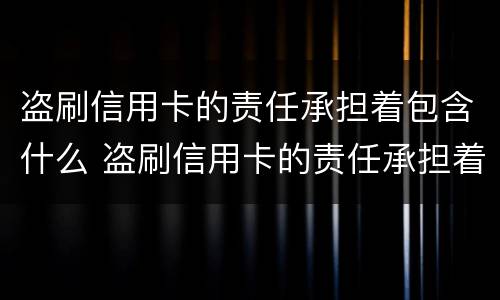 盗刷信用卡的责任承担着包含什么 盗刷信用卡的责任承担着包含什么罪