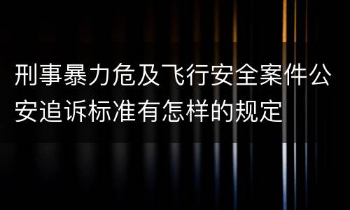 刑事暴力危及飞行安全案件公安追诉标准有怎样的规定