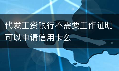 代发工资银行不需要工作证明可以申请信用卡么