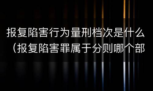 报复陷害行为量刑档次是什么（报复陷害罪属于分则哪个部分）