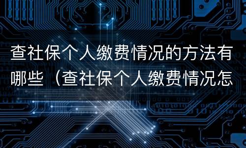 查社保个人缴费情况的方法有哪些（查社保个人缴费情况怎么查）