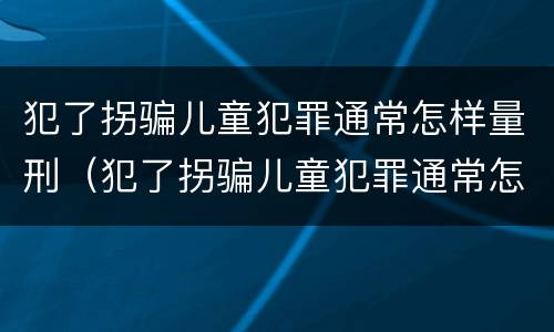 犯了拐骗儿童犯罪通常怎样量刑（犯了拐骗儿童犯罪通常怎样量刑的）