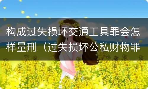 构成过失损坏交通工具罪会怎样量刑（过失损坏公私财物罪立案标准）