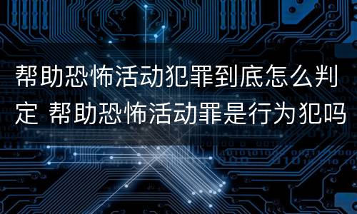 帮助恐怖活动犯罪到底怎么判定 帮助恐怖活动罪是行为犯吗
