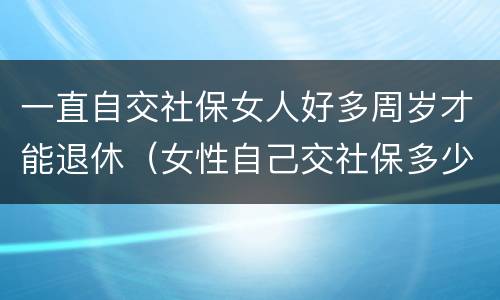 一直自交社保女人好多周岁才能退休（女性自己交社保多少岁可以领社保）