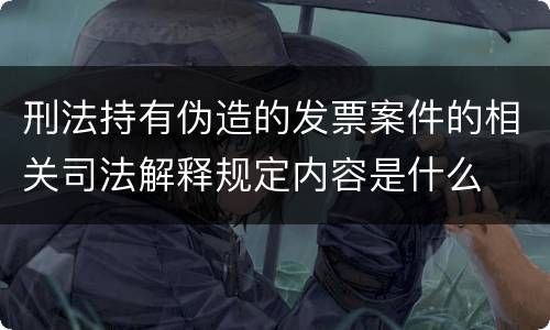 刑法持有伪造的发票案件的相关司法解释规定内容是什么