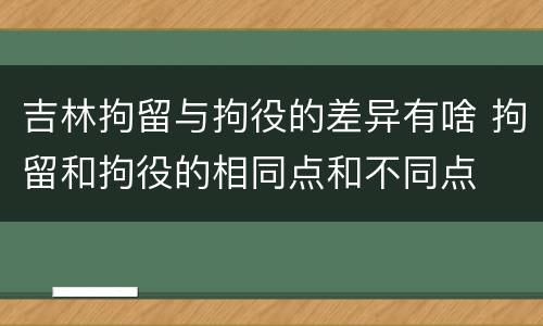 吉林拘留与拘役的差异有啥 拘留和拘役的相同点和不同点
