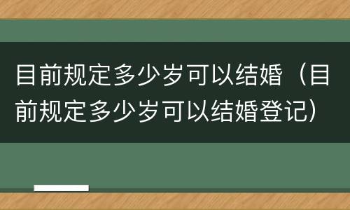 目前规定多少岁可以结婚（目前规定多少岁可以结婚登记）