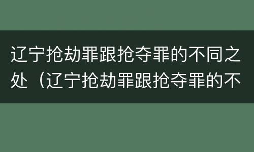 辽宁抢劫罪跟抢夺罪的不同之处（辽宁抢劫罪跟抢夺罪的不同之处有哪些）