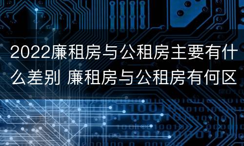 2022廉租房与公租房主要有什么差别 廉租房与公租房有何区别