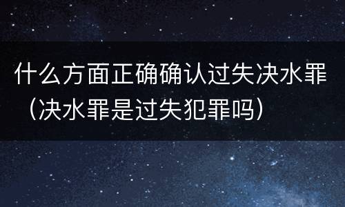 什么方面正确确认过失决水罪（决水罪是过失犯罪吗）