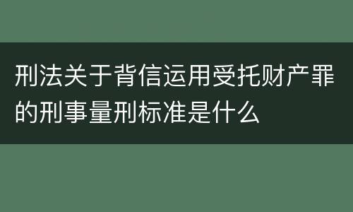 刑法关于背信运用受托财产罪的刑事量刑标准是什么