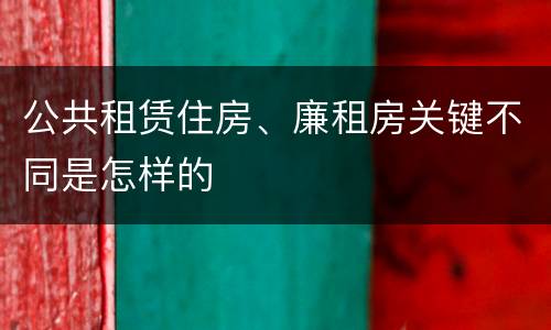 公共租赁住房、廉租房关键不同是怎样的