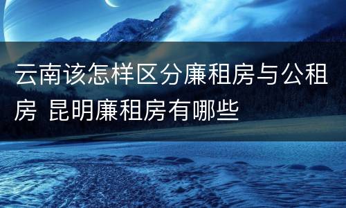 云南该怎样区分廉租房与公租房 昆明廉租房有哪些
