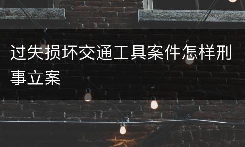 过失损坏交通工具案件怎样刑事立案