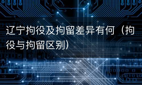 辽宁拘役及拘留差异有何（拘役与拘留区别）