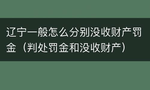 辽宁一般怎么分别没收财产罚金（判处罚金和没收财产）