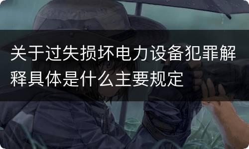 关于过失损坏电力设备犯罪解释具体是什么主要规定