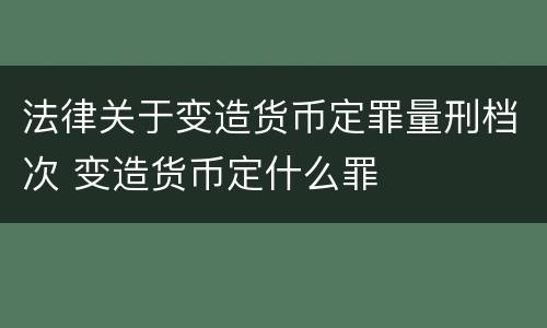 法律关于变造货币定罪量刑档次 变造货币定什么罪