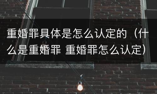 重婚罪具体是怎么认定的（什么是重婚罪 重婚罪怎么认定）