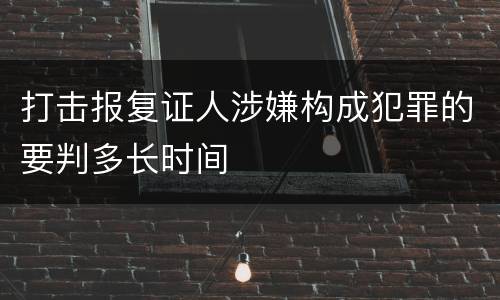 打击报复证人涉嫌构成犯罪的要判多长时间