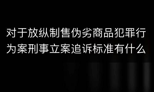 对于放纵制售伪劣商品犯罪行为案刑事立案追诉标准有什么规定