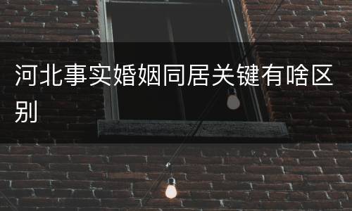河北事实婚姻同居关键有啥区别
