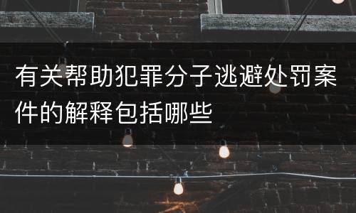 有关帮助犯罪分子逃避处罚案件的解释包括哪些