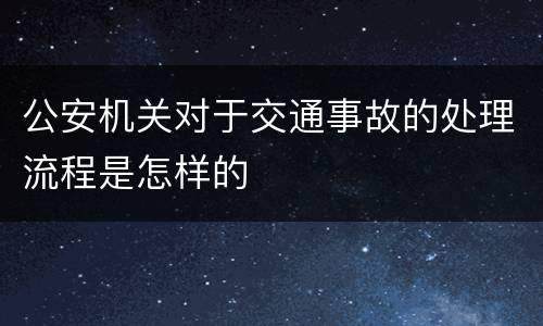 公安机关对于交通事故的处理流程是怎样的