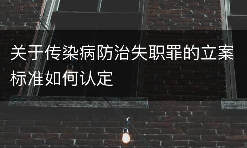 关于传染病防治失职罪的立案标准如何认定