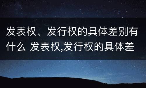 发表权、发行权的具体差别有什么 发表权,发行权的具体差别有什么影响