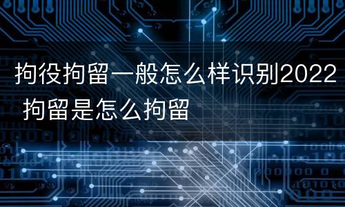 拘役拘留一般怎么样识别2022 拘留是怎么拘留