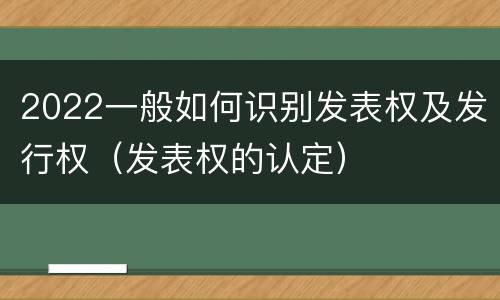2022一般如何识别发表权及发行权（发表权的认定）