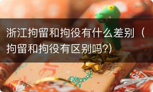 浙江拘留和拘役有什么差别（拘留和拘役有区别吗?）