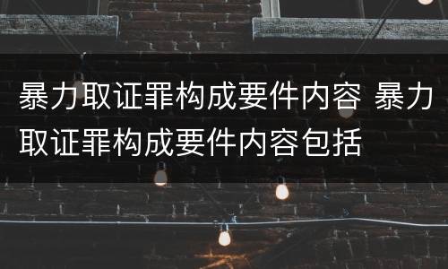 暴力取证罪构成要件内容 暴力取证罪构成要件内容包括
