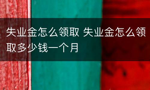 失业金怎么领取 失业金怎么领取多少钱一个月