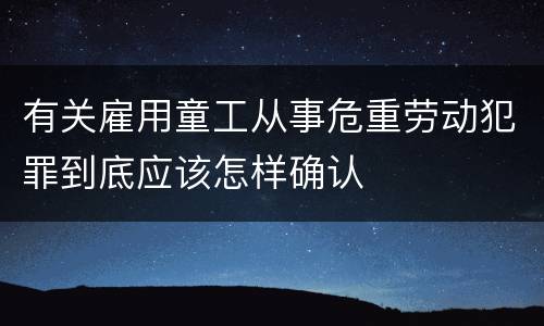 有关雇用童工从事危重劳动犯罪到底应该怎样确认