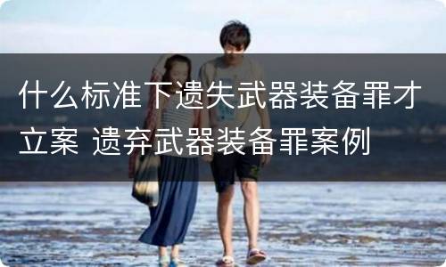 什么标准下遗失武器装备罪才立案 遗弃武器装备罪案例