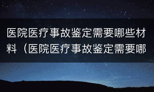 医院医疗事故鉴定需要哪些材料（医院医疗事故鉴定需要哪些材料和手续）
