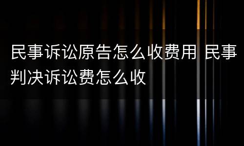 民事诉讼原告怎么收费用 民事判决诉讼费怎么收