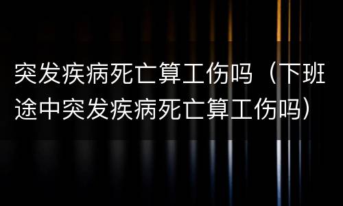 突发疾病死亡算工伤吗（下班途中突发疾病死亡算工伤吗）