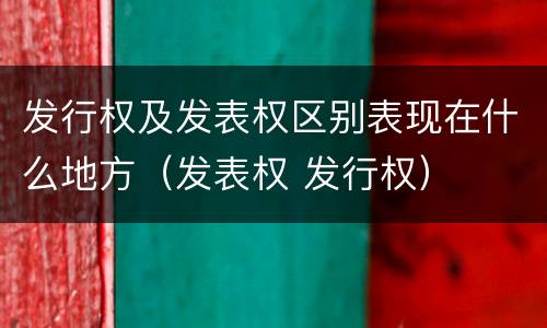 发行权及发表权区别表现在什么地方（发表权 发行权）