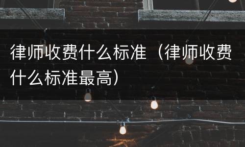 律师收费什么标准（律师收费什么标准最高）